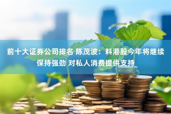 前十大证券公司排名 陈茂波：料港股今年将继续保持强劲 对私人消费提供支持