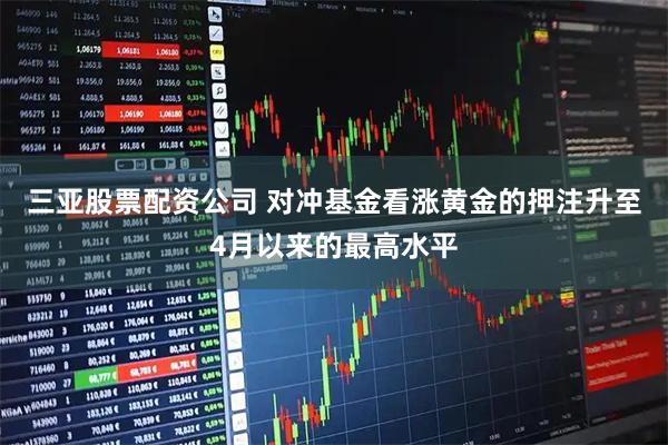 三亚股票配资公司 对冲基金看涨黄金的押注升至4月以来的最高水平
