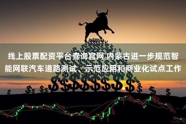 线上股票配资平台查询官网 内蒙古进一步规范智能网联汽车道路测试、示范应用和商业化试点工作