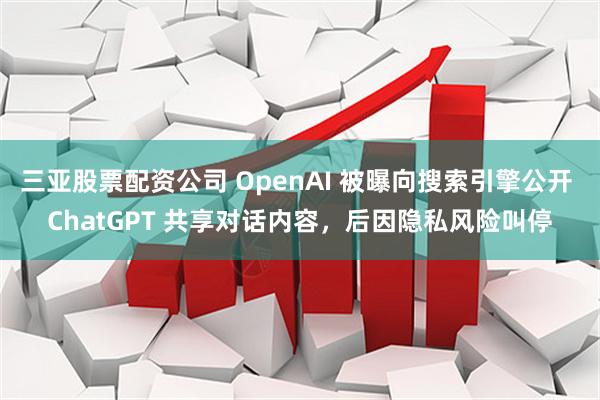 三亚股票配资公司 OpenAI 被曝向搜索引擎公开 ChatGPT 共享对话内容，后因隐私风险叫停
