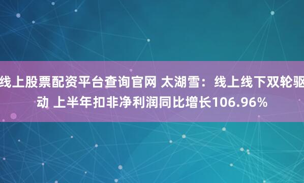 线上股票配资平台查询官网 太湖雪：线上线下双轮驱动 上半年扣非净利润同比增长106.96%