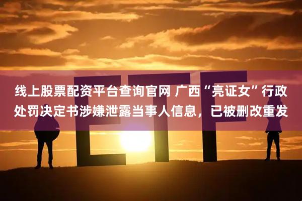 线上股票配资平台查询官网 广西“亮证女”行政处罚决定书涉嫌泄露当事人信息，已被删改重发