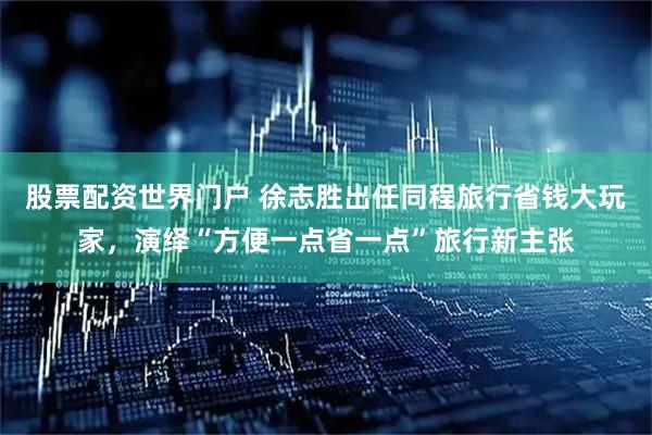 股票配资世界门户 徐志胜出任同程旅行省钱大玩家，演绎“方便一点省一点”旅行新主张