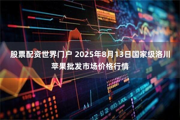 股票配资世界门户 2025年8月13日国家级洛川苹果批发市场价格行情
