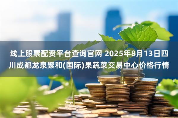 线上股票配资平台查询官网 2025年8月13日四川成都龙泉聚和(国际)果蔬菜交易中心价格行情