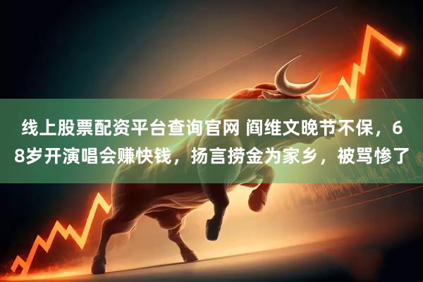 线上股票配资平台查询官网 阎维文晚节不保，68岁开演唱会赚快钱，扬言捞金为家乡，被骂惨了