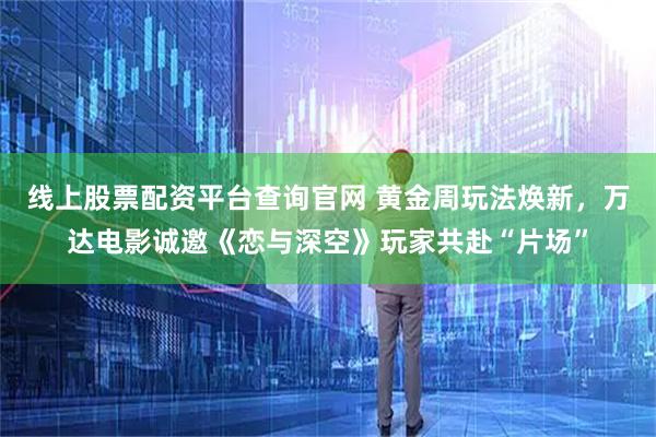 线上股票配资平台查询官网 黄金周玩法焕新，万达电影诚邀《恋与深空》玩家共赴“片场”