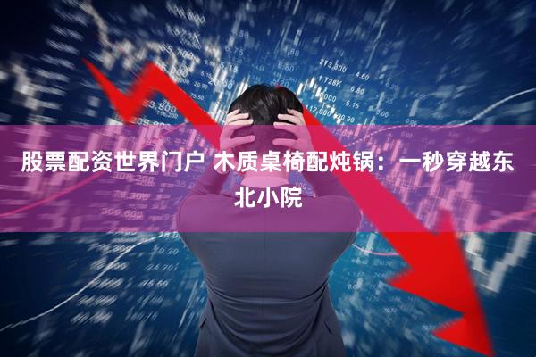 股票配资世界门户 木质桌椅配炖锅：一秒穿越东北小院