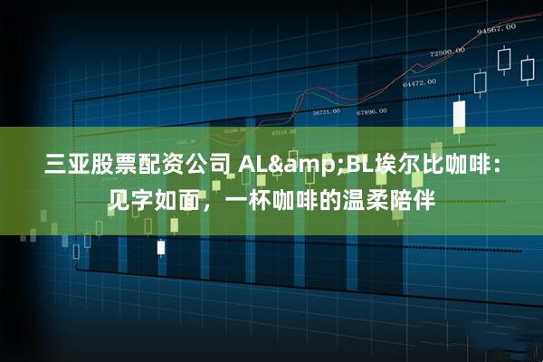 三亚股票配资公司 AL&BL埃尔比咖啡：见字如面，一杯咖啡的温柔陪伴