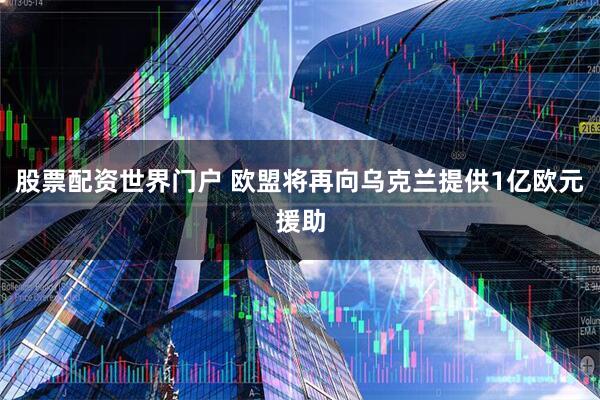 股票配资世界门户 欧盟将再向乌克兰提供1亿欧元援助