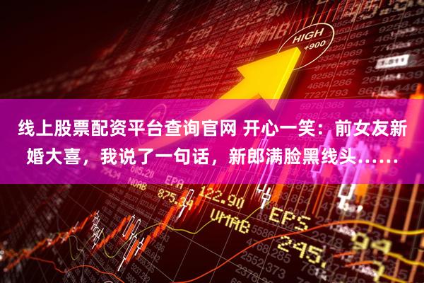 线上股票配资平台查询官网 开心一笑：前女友新婚大喜，我说了一句话，新郎满脸黑线头……