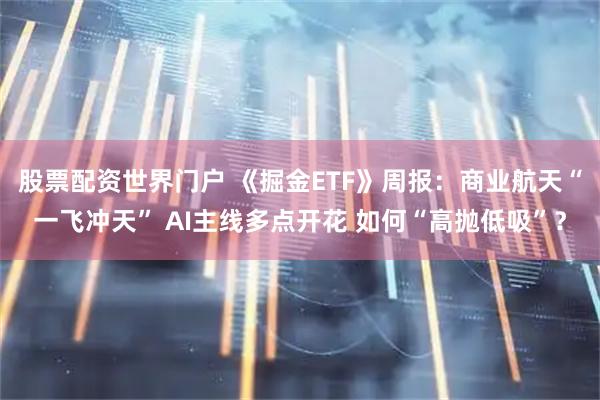 股票配资世界门户 《掘金ETF》周报：商业航天“一飞冲天” AI主线多点开花 如何“高抛低吸”？