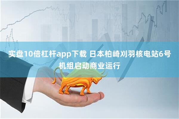 实盘10倍杠杆app下载 日本柏崎刈羽核电站6号机组启动商业运行