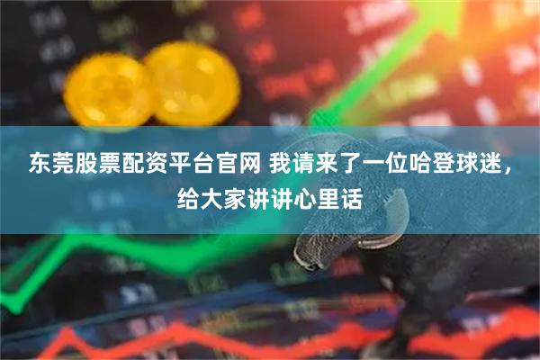 东莞股票配资平台官网 我请来了一位哈登球迷，给大家讲讲心里话
