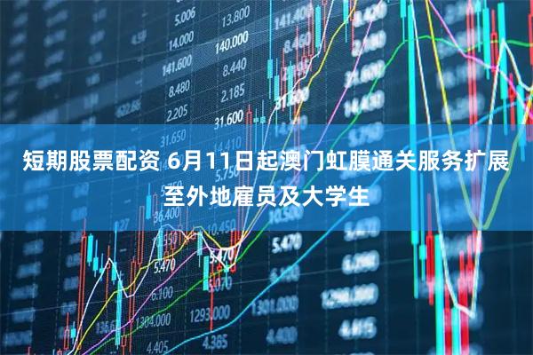 短期股票配资 6月11日起澳门虹膜通关服务扩展至外地雇员及大学生