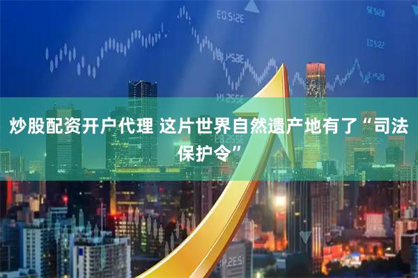 炒股配资开户代理 这片世界自然遗产地有了“司法保护令”
