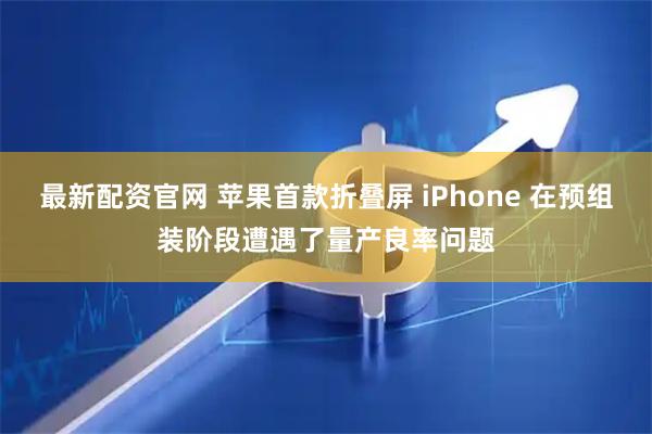 最新配资官网 苹果首款折叠屏 iPhone 在预组装阶段遭遇了量产良率问题