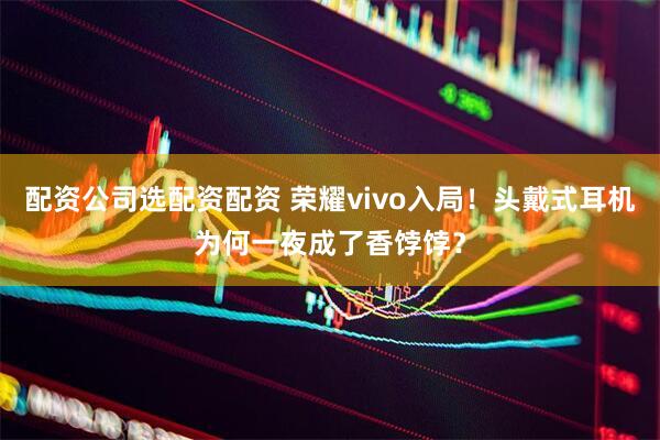 配资公司选配资配资 荣耀vivo入局！头戴式耳机为何一夜成了香饽饽？