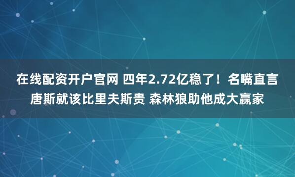 在线配资开户官网 四年2.72亿稳了！名嘴直言唐斯就该比里夫斯贵 森林狼助他成大赢家