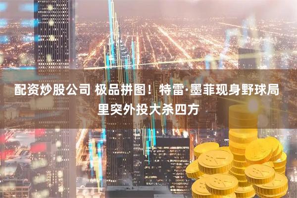 配资炒股公司 极品拼图！特雷·墨菲现身野球局 里突外投大杀四方