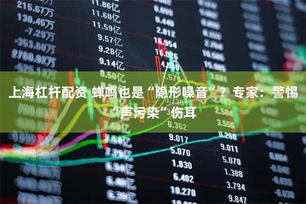 上海杠杆配资 蝉鸣也是“隐形噪音”？专家：警惕“声污染”伤耳