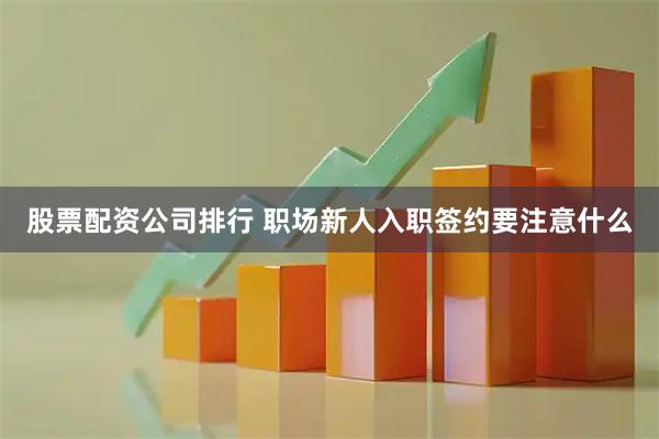 股票配资公司排行 职场新人入职签约要注意什么